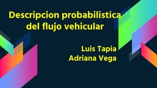 Descripcion probabilistica
del flujo vehicular
Luis Tapia
Adriana Vega
 