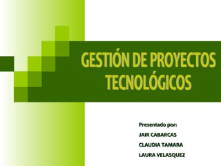 GESTIÓN DE PROYECTOS  TECNOLÓGICOS Presentado por: JAIR CABARCAS CLAUDIA TAMARA LAURA VELASQUEZ 