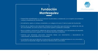 3
Fundación
Montesquieu
• FUNDACION MONTESQUIEU es una Fundación Guatemalteca, establecida con el objetivo de establecer
c...