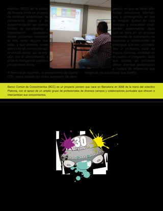 mientos (BCC) de la ciudad                                                        gencia, en que se idean dife-
de Pereira vivirá un proceso                                                      rentes soluciones alternati-
de continuo aprendizaje, de                                                       vas, y convergencia, en que
permanente testeo y de                                                            se integran puntos de vista
experimentación de nuevas                                                         diversos y soluciones diver-
formas de participación y                                                         gentes; experimental, dado
organización        ciudadana                                                     que se basa en un proceso
donde podremos reconocer                                                          recurrente de elaboración de
al otro como alguien que                                                          hipótesis y construcción de
sabe, y que además, cosas                                                         prototipos que son contrasta-
que yo no sé; renovando así,                                                      dos o probados para su
el vínculo social, por la rela-                                                   mejora continua; centrado en
ción con el conocimiento, y                                                       el usuario; e integrador, dado
el de la inteligencia colectiva                                                   que aborda un problema
propiamente dicha.                                                                desde diversas perspectivas
                                                                                  y marcos de referencia que
A manera de resumen, el pensamiento de diseño                integra en las soluciones que diseña.
(PD) opera basado en ciclos sucesivos de diver-


Banco Común de Conocimientos (BCC) es un proyecto pionero que nace en Barcelona en 2006 de la mano del colectivo
Platoniq, con el apoyo de un amplio grupo de profesionales de diversos campos y colaboradores puntuales que ofrecen e
intercambian sus conocimientos.
 