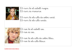 El nen té el cabell negre.
El nen és moreno.
El nen té els ulls de color verd.
El nen té els ulls verds.
El noi té el cabell ros.
El noi és ros.
El noi té els ulls de color blau.
El noi té els ulls blaus.
Acollida Institut Carles Vallbona
 