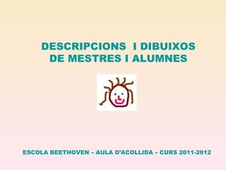 DESCRIPCIONS I DIBUIXOS
      DE MESTRES I ALUMNES




ESCOLA BEETHOVEN – AULA D’ACOLLIDA – CURS 2011-2012
 