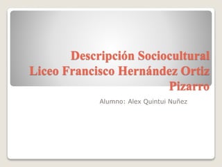Descripción Sociocultural
Liceo Francisco Hernández Ortiz
Pizarro
Alumno: Alex Quintui Nuñez
 