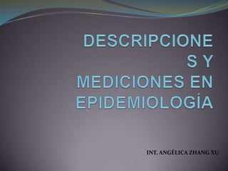 DESCRIPCIONES Y MEDICIONES EN EPIDEMIOLOGÍA INT. ANGÉLICA ZHANG XU 