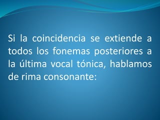 Si la coincidencia se extiende a
todos los fonemas posteriores a
la última vocal tónica, hablamos
de rima consonante:
 