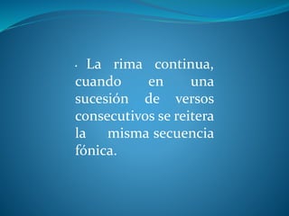 • La rima continua,
cuando en una
sucesión de versos
consecutivos se reitera
la misma secuencia
fónica.
 