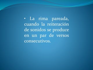 • La rima pareada,
cuando la reiteración
de sonidos se produce
en un par de versos
consecutivos.
 