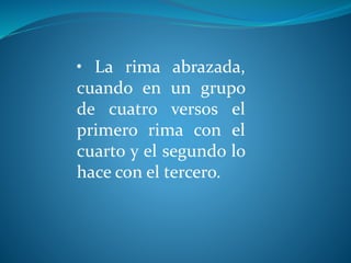 • La rima abrazada,
cuando en un grupo
de cuatro versos el
primero rima con el
cuarto y el segundo lo
hace con el tercero.
 