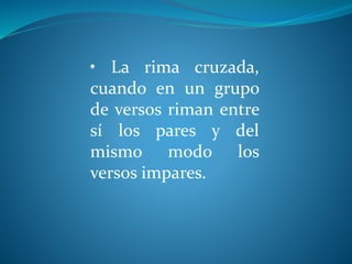 • La rima cruzada,
cuando en un grupo
de versos riman entre
sí los pares y del
mismo modo los
versos impares.
 