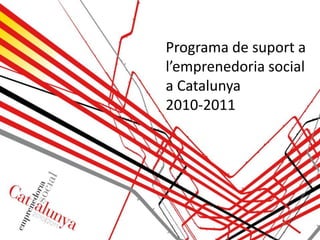 Programa de suport a
l’emprenedoria social
a Catalunya
2010-2011
 