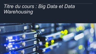 Titre du cours : Big Data et Data
Warehousing
 