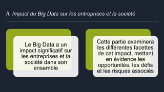 II. Impact du Big Data sur les entreprises et la société
Le Big Data a un
impact significatif sur
les entreprises et la
société dans son
ensemble
Cette partie examinera
les différentes facettes
de cet impact, mettant
en évidence les
opportunités, les défis
et les risques associés
 