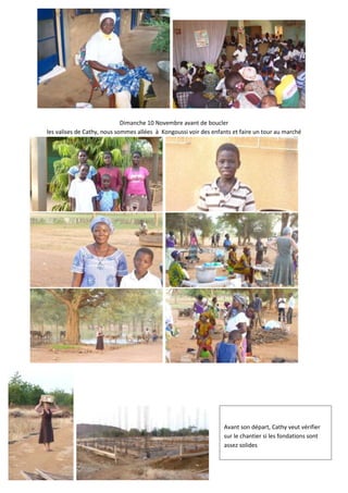 Dimanche 10 Novembre avant de boucler
les valises de Cathy, nous sommes allées à Kongoussi voir des enfants et faire un tour au marché




                                                                  Avant son départ, Cathy veut vérifier
                                                                  sur le chantier si les fondations sont
                                                                  assez solides
 