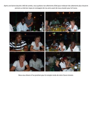 Après une bonne douche à ND de Lorette, nous quittons nos vêtements d’été pour endosser des vêtements plus chaud et
              prenons un dernier repas en compagnie de nos amis avant de nous envoler pour la France.




                   Nous vous disons à l’an prochain pour le compte rendu de notre future mission.
 