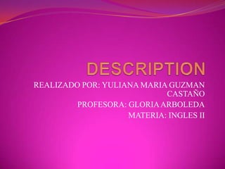 DESCRIPTION REALIZADO POR: YULIANA MARIA GUZMAN CASTAÑO PROFESORA: GLORIA ARBOLEDA MATERIA: INGLES II 