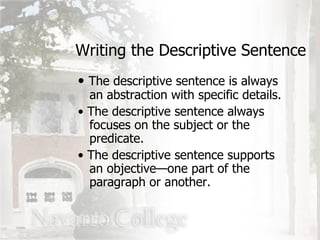 Writing the Descriptive Sentence The descriptive sentence is always   an abstraction with specific details. The descriptive sentence always   focuses on the subject or the   predicate. The descriptive sentence supports   an objective—one part of the    paragraph or another. 
