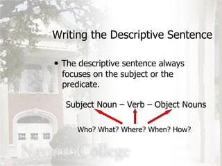 The descriptive sentence always   focuses on the subject or the   predicate. Writing the Descriptive Sentence Subject Noun – Verb – Object Nouns Who? What? Where? When? How? 