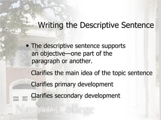 The descriptive sentence supports   an objective—one part of the    paragraph or another. Writing the Descriptive Sentence Clarifies the main idea of the topic sentence Clarifies primary development Clarifies secondary development 
