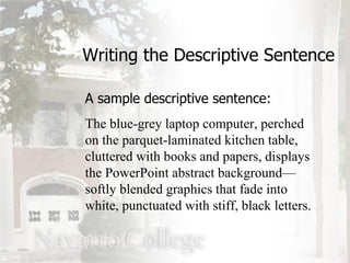 Writing the Descriptive Sentence A sample descriptive sentence: The blue-grey laptop computer, perched on the parquet-laminated kitchen table, cluttered with books and papers, displays the PowerPoint abstract background—softly blended graphics that fade into white, punctuated with stiff, black letters. 