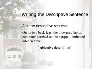 Writing the Descriptive Sentence A better descriptive sentence: On its two back legs, the blue-grey laptop computer perched on the parquet-laminated kitchen table. (subjective description) 