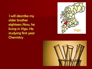  I will describe my
older brother
eighteen. Now, he
living in Vigo. He
studying first year
Chemistry
Vigo
 