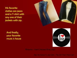 Rihanna - Hard (House Rmx).mp3
His favorite
clothes are jeans
and a T-shirt with
any one of their
jackets with zip.
And finally,
your favorite
music is house
Alex De Guirior ft. Jay Colin - The Girl That I Want.mp3
 