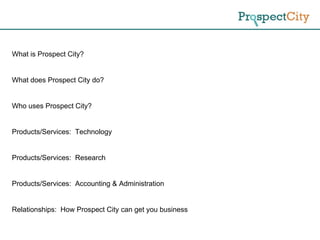 What is Prospect City? What does Prospect City do? Who uses Prospect City? Products/Services:  Technology Products/Services:  Research Products/Services:  Accounting & Administration Relationships:  How Prospect City can get you business 