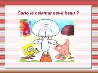 Carlo le calamar est-il beau ?
 