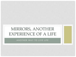 A N O T H E R WA Y T O L I V E L I F E
MIRRORS, ANOTHER
EXPERIENCE OF A LIFE
 