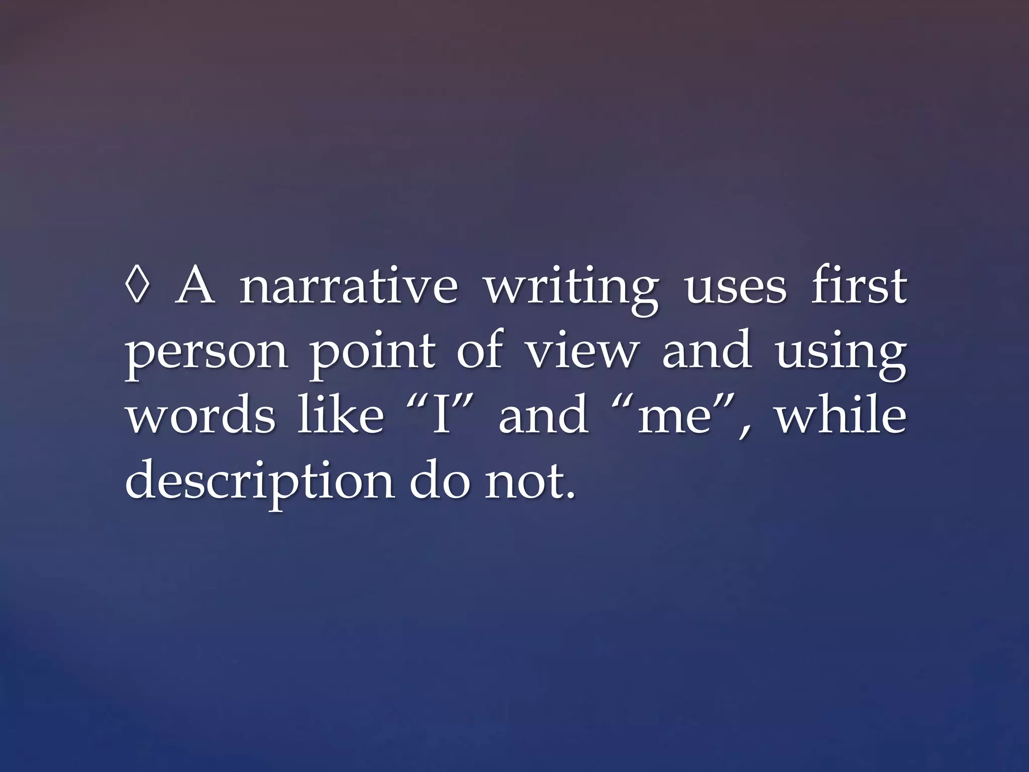 ◊ A narrative writing uses first
person point of view and using
words like “I” and “me”, while
description do not.
 