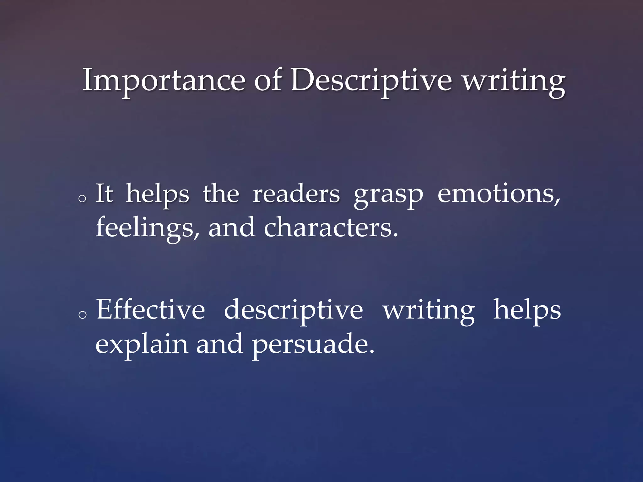 o It helps the readers grasp emotions,
feelings, and characters.
o Effective descriptive writing helps
explain and persuade.
Importance of Descriptive writing
 