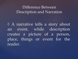 ◊ A narrative tells a story about
an event, while description
creates a picture of a person,
place, things or event for the
reader.
Difference Between
Description and Narration
 