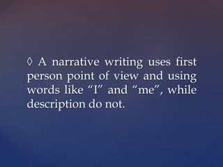 ◊ A narrative writing uses first
person point of view and using
words like “I” and “me”, while
description do not.
 