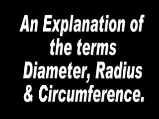 An Explanation of the terms Diameter, Radius & Circumference. 