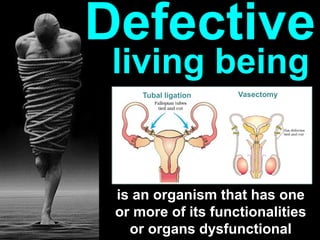 is an organism that has one
or more of its functionalities
or organs dysfunctional
Defective
living being
VasectomyTubal ligation
 