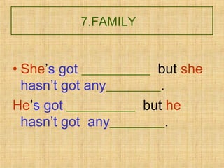 7.FAMILY
• She’s got __________ but she
hasn’t got any________.
He’s got __________ but he
hasn’t got any________.
 
