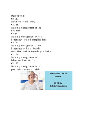 Description:
Ch .17:
Newborn transitioning
Ch. 18:
Nursing management of the
newborn
Ch.19:
Nursing Management at risk:
Pregnancy-related complications
Ch.20:
Nursing Management of the
Pregnancy at Risk: Health
conditions and vulnerable populations
Ch. 21:
Nursing management of
labor and birth at risk
Ch. 22:
Nursing management of the
postpartum woman at risk
 