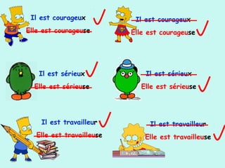Il est courageux
Elle est courageuse
Il est courageux
Elle est courageuse
Il est sérieux
Elle est sérieuse
Il est sérieux
Elle est sérieuse
Il est travailleur
Elle est travailleuse
Il est travailleur
Elle est travailleuse
 
