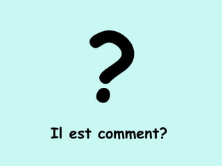 ?Il est comment?
 