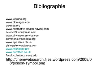 Bibliographie www.learnnc.org  www.dkimages.com  askmac.org  www.alternative-health-advice.com  science9.wordpress.com  www.vinylnewsservice.com  commons.wikimedia.org  www.epa.state.oh.us  pistolpete.wordpress.com  www.michigan.gov www.euroffice.co.uk faculty.clintoncc.suny.edu  http://chemwebsearch.files.wordpress.com/2008/08/poison-symbol.png 