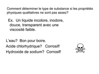 Ex.  Un liquide incolore, inodore, douce, transparent avec une viscosité faible. L’eau?  Bon pour boire. Acide chlorhydrique?  Corrosif! Hydroxide de sodium?  Corrosif! Comment déterminer le type de substance si les propriétés physiques qualitatives ne sont pas assez? 