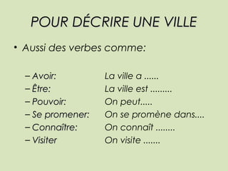 PPOOUURR DDÉÉCCRRIIRREE UUNNEE VVIILLLLEE 
• Aussi des verbes comme: 
– AAvvooiirr:: La ville a ...... 
– ÊÊttrree:: La ville est ......... 
– PPoouuvvooiirr:: On peut..... 
– SSee pprroommeenneerr:: On se promène dans.... 
– CCoonnnnaaîîttrree:: On connaît ........ 
– VViissiitteerr On visite ....... 
 