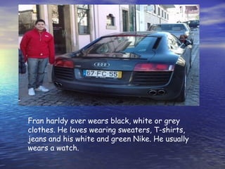 Fran harldy ever wears black, white or grey
clothes. He loves wearing sweaters, T-shirts,
jeans and his white and green Nike. He usually
wears a watch.
 