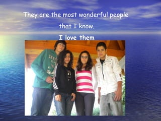 They are the most wonderful people
that I know.
I love them
 