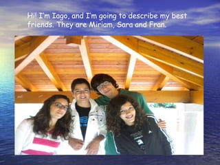 Hi! I’m Iago, and I’m going to describe my best
friends. They are Miriam, Sara and Fran.
 