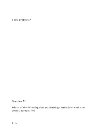 a sole proprietor
Question 25
Which of the following does maximizing shareholder wealth not
usually account for?
Risk.
 
