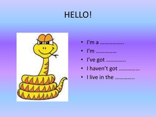 HELLO!

   •   I’m a ……………..
   •   I’m ……………
   •   I’ve got …………..
   •   I haven’t got ……………
   •   I live in the …………..
 