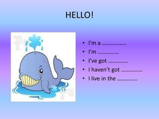 HELLO!

   •   I’m a ……………..
   •   I’m ……………
   •   I’ve got …………..
   •   I haven’t got ……………
   •   I live in the …………..
 