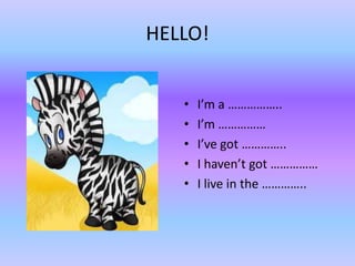 HELLO!


   •   I’m a ……………..
   •   I’m ……………
   •   I’ve got …………..
   •   I haven’t got ……………
   •   I live in the …………..
 