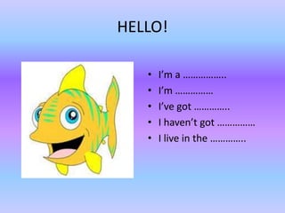 HELLO!

   •   I’m a ……………..
   •   I’m ……………
   •   I’ve got …………..
   •   I haven’t got ……………
   •   I live in the …………..
 